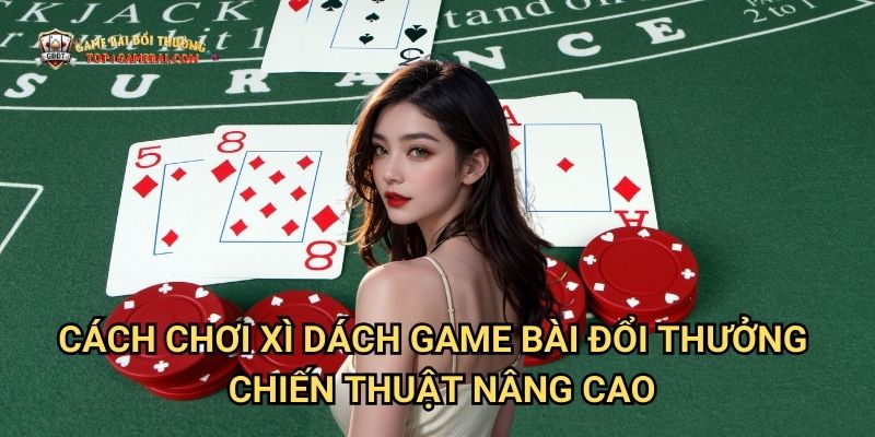 Cách Chơi Xì Dách Game Bài Đổi Thưởng - Chiến Thuật Nâng Cao