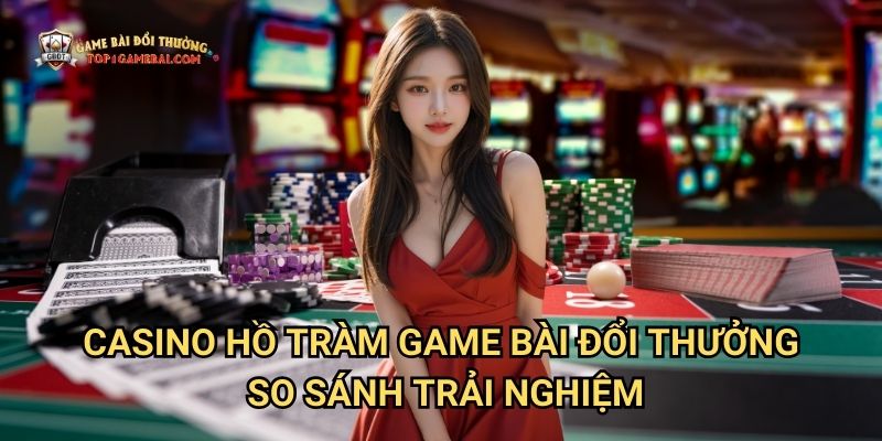Casino Hồ Tràm Game Bài Đổi Thưởng - So Sánh Trải Nghiệm