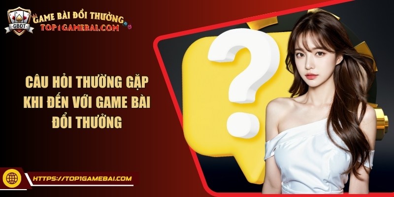 Câu hỏi thường gặp khi đến với game bài đổi thưởng