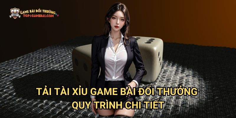 Tải Tài Xỉu Game Bài Đổi Thưởng - Quy Trình Chi Tiết
